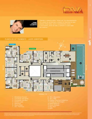 Implantação do 22o
pavimento / lazer cobertura. Área dos apartamentos: Imagem meramente ilustrativa com sugestão de layout e decoração com móveis e objetos não fazendo parte do contrato. Equipamentos e acabamentos conforme memorial descritivo.
Área de lazer: Imagem meramente ilustrativa. Os itens de mobília, decoração e acabamento serão entregues conforme memorial descritivo. A locação dos elementos estruturais pode variar de acordo com exigências técnicas. A vegetação que compõe
o paisagismo retratado nessa imagem é meramente ilustrativa e apresenta porte adulto de referência. Na entrega do empreendimento essa vegetação poderá apresentar diferenças de tamanho e porte, mas estará de acordo com o projeto paisagístico.
Em ambas áreas, a locação de elementos estruturais pode variar de acordo com exigências técnicas.
“Atender o moderno estilo “mixed-use” do empreendimento
foi o ponto de partida para o projeto de interiores no qual
usamos linhas retas, cores e revestimentos atuais
e priorizamos, acima de tudo, o conforto e o bem-estar
dos usuários.”
RUAT1A
01
02
03 04
04
08
07 06
09
05 10
15
11
12
13
14
01
AVENIDA T10
ALA BLUE
ALA GREEN
1.	 Elevadores Sociais
2.	 Circulação Ala Green
3.	 Circulação Ala Blue
4.	 Acesso Lazer
5.	 Descanso
6.	 Sauna Relax
7.	 W.C. Feminino
8.	 W.C. Masculino
9.	 W.C. PNE
10.	Espaço Gourmet Cobertura
11.	Fitness by Technogym
12.	Deck/Solarium
13.	Deck Molhado
14.	Sky Pool
15.	SPA
RUAT37
PLANTA DO 22O
PAVIMENTO - LAZER COBERTURA
IMPLANTAÇÕES51
 