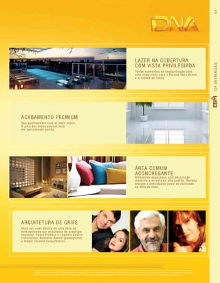 61TOPDIFERENCIAIS
ACABAMENTO PREMIUM
Seu apartamento com ar mais nobre.
O piso das áreas sociais será
em porcelanato polido.
ARQUITETURA DE GRIFE
Você vai viver dentro de uma obra de
arte assinada por arquitetos de prestígio
nacional: Pedro Ernesto e Leandra Castro
(interiores), Benedito Abbud (paisagismo)
e Isabel Jácomo (arquitetura).
ÁREA COMUM
ACONCHEGANTE
Ambientes espaçosos com decoração
moderna e móveis de alto padrão. Receba
amigos e convidados como se estivesse
na sala de casa.
LAZER NA COBERTURA
COM VISTA PRIVILEGIADA
Tenha momentos de descontração com
uma linda vista para o Parque Vaca Brava
e a cidade ao fundo.
Fotos meramente ilustrativas. Perspectivas artísticas de áreas comuns. Imagens meramente ilustrativas. Os itens de mobília, decoração e acabamento serão entregues conforme memorial descritivo. A locação de elementos
estruturais pode variar de acordo com exigências técnicas. A vegetação que compõe o paisagismo retratado nessas imagens é meramente ilustrativa e apresenta porte adulto de referência. Na entrega do empreendimento
essa vegetação poderá apresentar diferenças de tamanho e porte, mas estará de acordo com o projeto paisagístico. *Todos os diferenciais serão entregues conforme memorial descritivo do empreendimento.
 