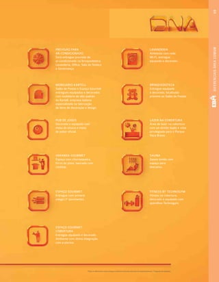 *Todos os diferenciais serão entregues conforme memorial descritivo do empreendimento. **Sugestão de utilização.
69DIFERENCIAISÁREACOMUM
PREVISÃO PARA
AR-CONDICIONADO
Será entregue previsão de
ar-condicionado na Brinquedoteca,
Lavanderia, Office, Sala do Síndico
e Governança.
MOBILIÁRIO KARTELL
Salão de Festas e Espaço Gourmet
entregues equipados e decorados
com mobiliário de alto padrão
da Kartell, empresa italiana
especializada na fabricação
de itens de decoração e design.
PUB DE JOGOS
Decorado e equipado com
mesa de sinuca e mesa
de poker oficial.
VARANDA GOURMET
Espaço com churrasqueira,
forno de pizza, bancada com
cooktop.
ESPAÇO GOURMET
Entregue com armário
adega (1o
pavimento).
LAVANDERIA
Ambiente com rede
Wi-Fi, entregue
equipado e decorado.
BRINQUEDOTECA
Entregue equipada
e decorada, localizada
próximo ao Salão de Festas.
LAZER NA COBERTURA
Área de lazer na cobertura
com pé-direito duplo e vista
privilegiada para o Parque
Vaca Brava.
SAUNA
Sauna úmida com
espaço para
descanso.
FITNESS BY TECHNOGYM
Fitness na cobertura,
decorado e equipado com
aparelhos Technogym.
ESPAÇO GOURMET
COBERTURA
Entregue equipado e decorado.
Ambiente com ótima integração
com a piscina.
 