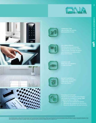 Fotos meramente ilustrativas. *Todos os diferencias serão entregues conforme memorial descritivo do empreendimento. (1)Marca e/ou modelo pode mudar conforme disponibilidade do produto. (2)Solução que se molda ao estilo de vida de cada usuário e permite
que seus clientes adicionem componentes com o passar do tempo. Caso o cliente queira instalar o sistema de automação, deverá: adquirir equipamentos necessários para automatizar os ambientes; contratar a instalação e configuração dos equipamentos, assim
como a programação dos tipos de cenários e automação. (3)Toda personalização está sujeita a custo adicional, viabilidade técnica e ao cronograma da obra.
TORNEIRAS COM
AREJADORES DE VAZÃO
NOS BANHOS E PIAS
AR-CONDICIONADO
Previsão para ar-condicionado
que atende os dormitórios, office,
sala e varanda. Previsão de espaço
para instalação da condensadora
de ar-condicionado.
COZINHA COM
BANCADA EM GRANITO
E CUBA DE INOX
BACIAS SANITÁRIAS
COM CAIXA ACOPLADA
COM DUAS VAZÕES
(03 E 06 LITROS)
PERSONALITY OPTION(3)
Pacotes de personalização já formatados
pela equipe de arquitetura e design EBM.
O cliente escolhe e a EBM faz:
•	 Opção de reversibilidade de plantas
•	 Alteração dos acabamentos dos banhos
•	 Opção de climatização dos apartamentos 
DIFERENCIAISDOAPARTAMENTO93
 