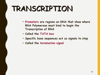 TRANSCRIPTIONTRANSCRIPTION
• Promoters are regions on DNA that show where
RNA Polymerase must bind to begin the
Transcription of RNA
• Called the TATA box
• Specific base sequences act as signals to stop
• Called the termination signal
34
 