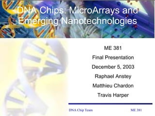 DNA Chips: MicroArrays and Emerging Nanotechnologies ME 381 Final Presentation December 5, 2003 Raphael Anstey Matthieu Chardon Travis Harper 