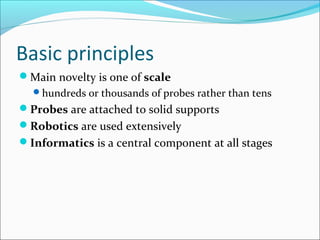 Basic principles
Main novelty is one of scale
hundreds or thousands of probes rather than tens
Probes are attached to solid supports
Robotics are used extensively
Informatics is a central component at all stages
 