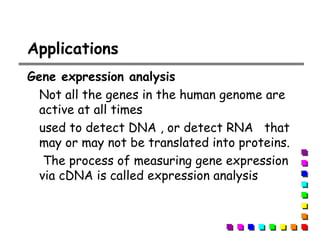 Applications
Gene expression analysis
Not all the genes in the human genome are
active at all times
used to detect DNA , or detect RNA that
may or may not be translated into proteins.
The process of measuring gene expression
via cDNA is called expression analysis
 