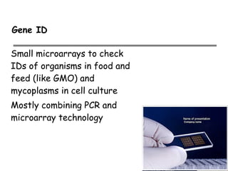 Small microarrays to check
IDs of organisms in food and
feed (like GMO) and
mycoplasms in cell culture
Mostly combining PCR and
microarray technology
Gene ID
 