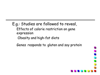 E.g.: Studies are followed to reveal,
Effects of calorie restriction on gene
expression
Obesity and high-fat diets
Genes responds to gluten and soy protein
 
