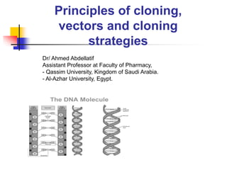 Principles of cloning,
vectors and cloning
strategies
Dr/ Ahmed Abdellatif
Assistant Professor at Faculty of Pharmacy,
- Qassim University, Kingdom of Saudi Arabia.
- Al-Azhar University, Egypt.
 