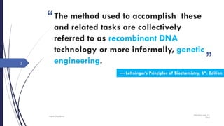 “
”
The method used to accomplish these
and related tasks are collectively
referred to as recombinant DNA
technology or more informally, genetic
engineering.
Saturday, June 11,
2016
Rajesh Chaudhary
3
— Lehninger’s Principles of Biochemistry, 6th. Edition
 