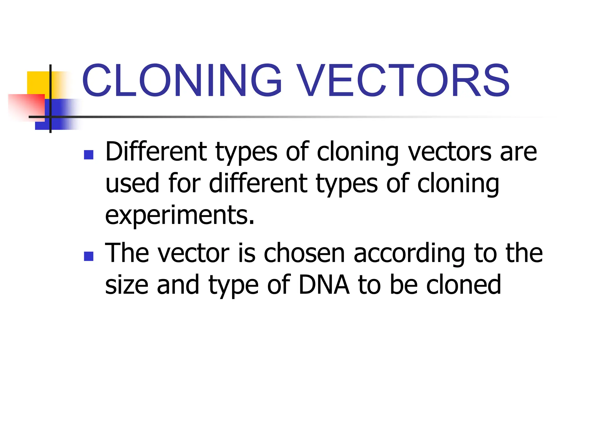 CLONING VECTORS
 Different types of cloning vectors are
used for different types of cloning
experiments.
 The vector is chosen according to the
size and type of DNA to be cloned
 