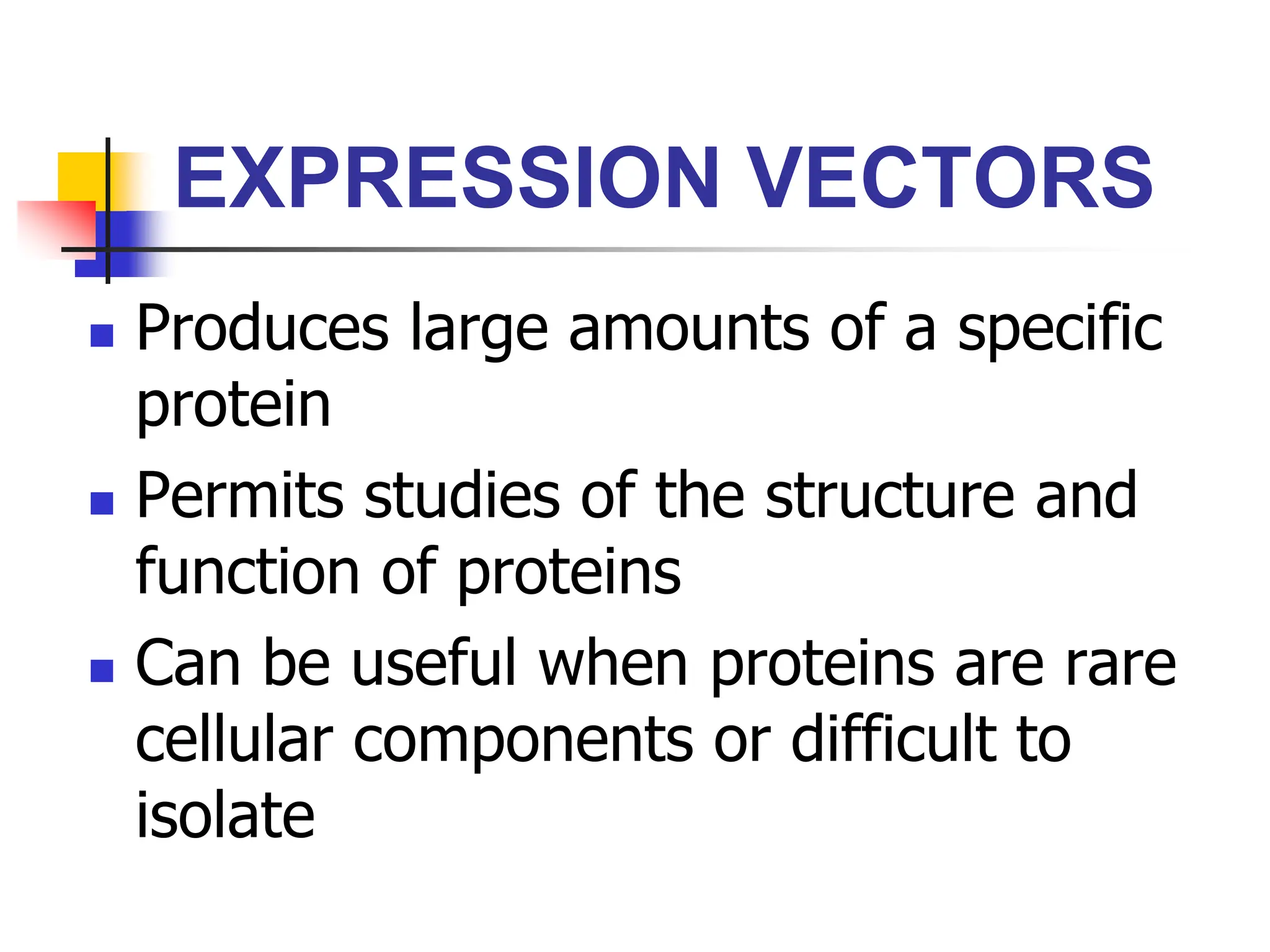 EXPRESSION VECTORS
 Produces large amounts of a specific
protein
 Permits studies of the structure and
function of proteins
 Can be useful when proteins are rare
cellular components or difficult to
isolate
 