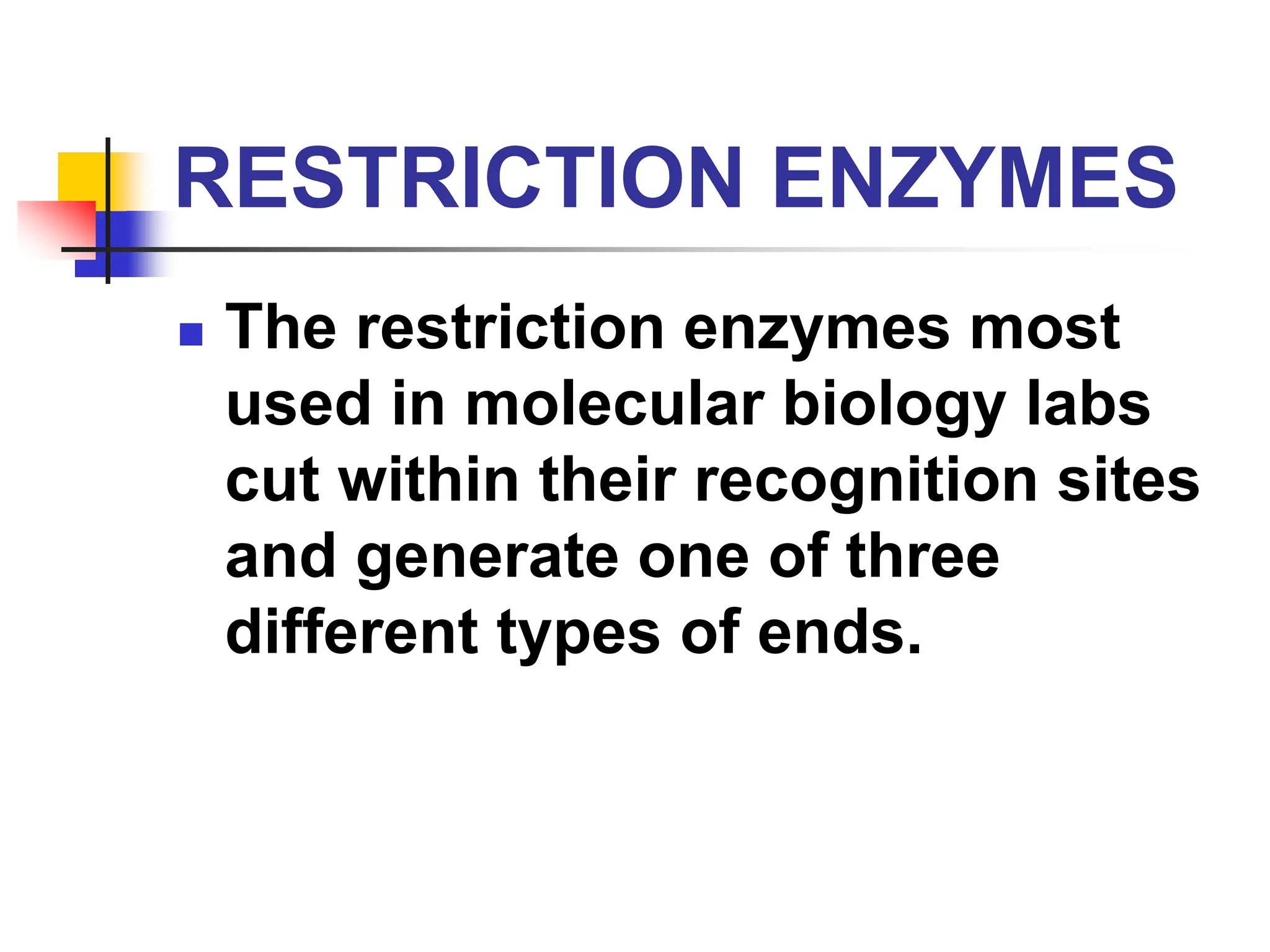 RESTRICTION ENZYMES
 The restriction enzymes most
used in molecular biology labs
cut within their recognition sites
and generate one of three
different types of ends.
 
