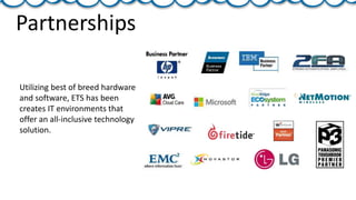 Partnerships
Utilizing best of breed hardware
and software, ETS has been
creates IT environments that
offer an all-inclusive technology
solution.
 