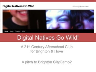 Digital Natives Go Wild!
 A 21st Century Afterschool Club
       for Brighton & Hove

 A pitch to Brighton CItyCamp2
 