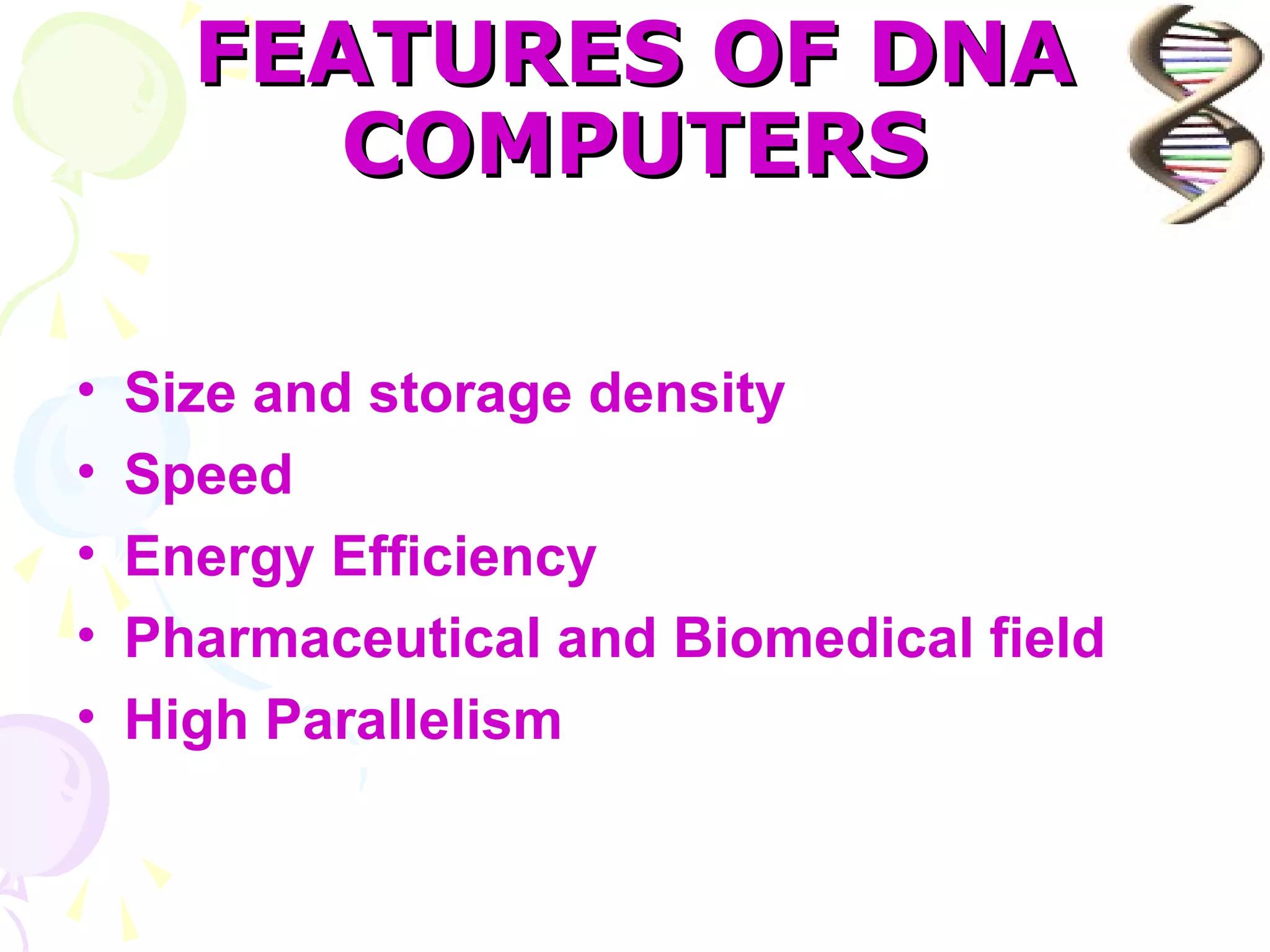 FEATURES OF DNA
         COMPUTERS

•   Size and storage density
•   Speed
•   Energy Efficiency
•   Pharmaceutical and Biomedical field
•   High Parallelism
 
