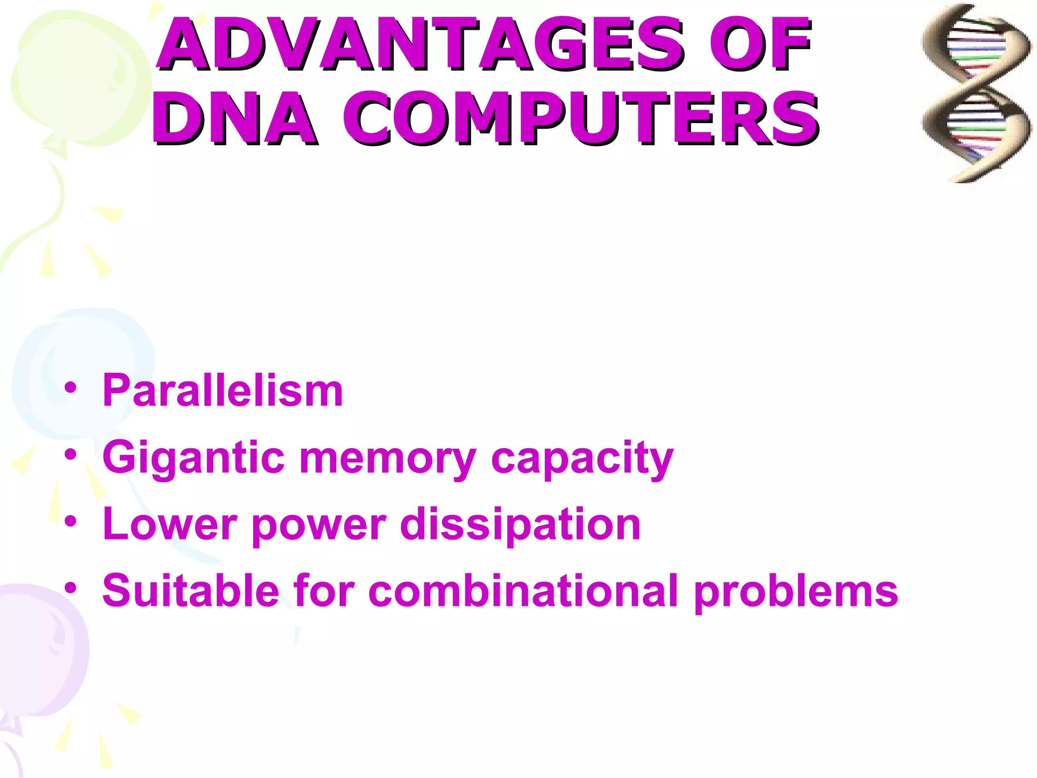 ADVANTAGES OF
      DNA COMPUTERS


•   Parallelism
•   Gigantic memory capacity
•   Lower power dissipation
•   Suitable for combinational problems
 
