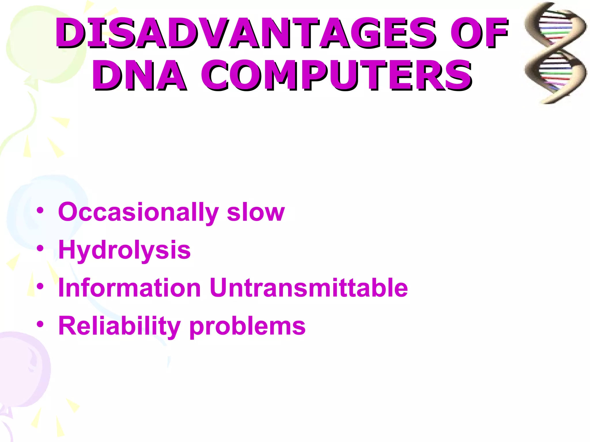 DISADVANTAGES OF
     DNA COMPUTERS


•   Occasionally slow
•   Hydrolysis
•   Information Untransmittable
•   Reliability problems
 