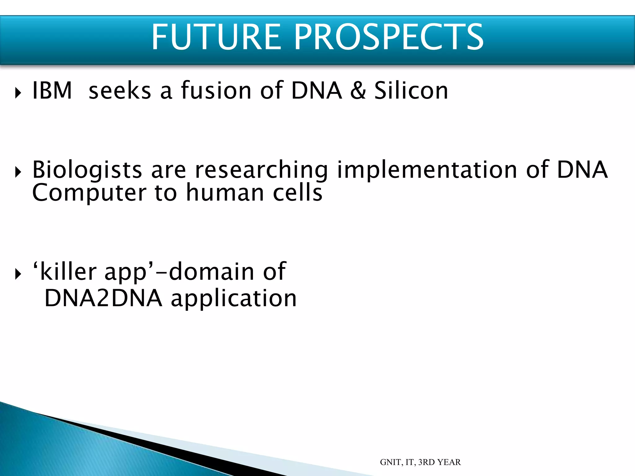  IBM seeks a fusion of DNA & Silicon
 Biologists are researching implementation of DNA
Computer to human cells
 ‘killer app’-domain of
DNA2DNA application
GNIT, IT, 3RD YEAR
FUTURE PROSPECTS
 