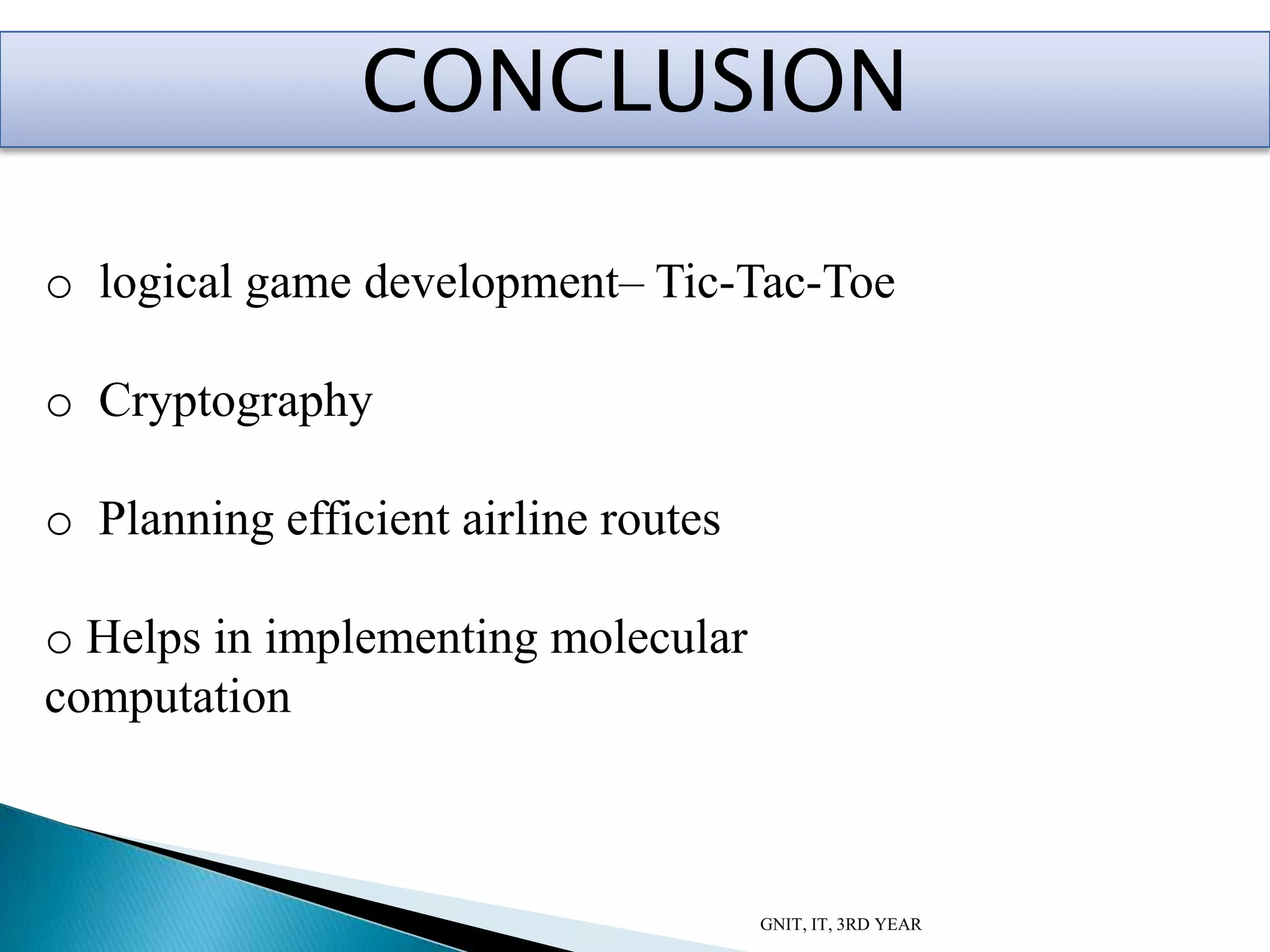 GNIT, IT, 3RD YEAR
o logical game development– Tic-Tac-Toe
o Cryptography
o Planning efficient airline routes
o Helps in implementing molecular
computation
CONCLUSION
 