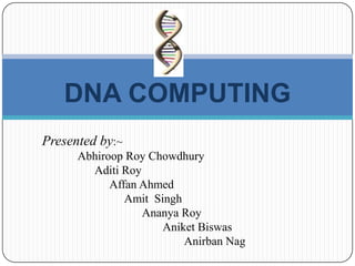 DNA COMPUTING
Presented by:~
Abhiroop Roy Chowdhury
Aditi Roy
Affan Ahmed
Amit Singh
Ananya Roy
Aniket Biswas
Anirban Nag
 