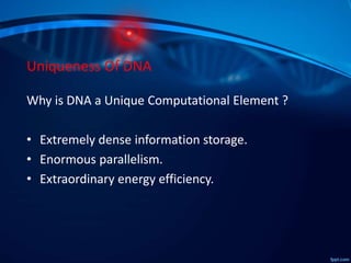 Uniqueness Of DNA
Why is DNA a Unique Computational Element ?
• Extremely dense information storage.
• Enormous parallelism.
• Extraordinary energy efficiency.
 