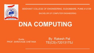 DNA COMPUTING
By Rakesh Pal
TE(CS)-72013175J
SIDDHANT COLLEGE OF ENGINEERING, SUDUMBARE, PUNE-412109
BACHELOR OF COMPUTER ENGINEERING
Guide :
PROF. SHRAVAGE CHETANA
 