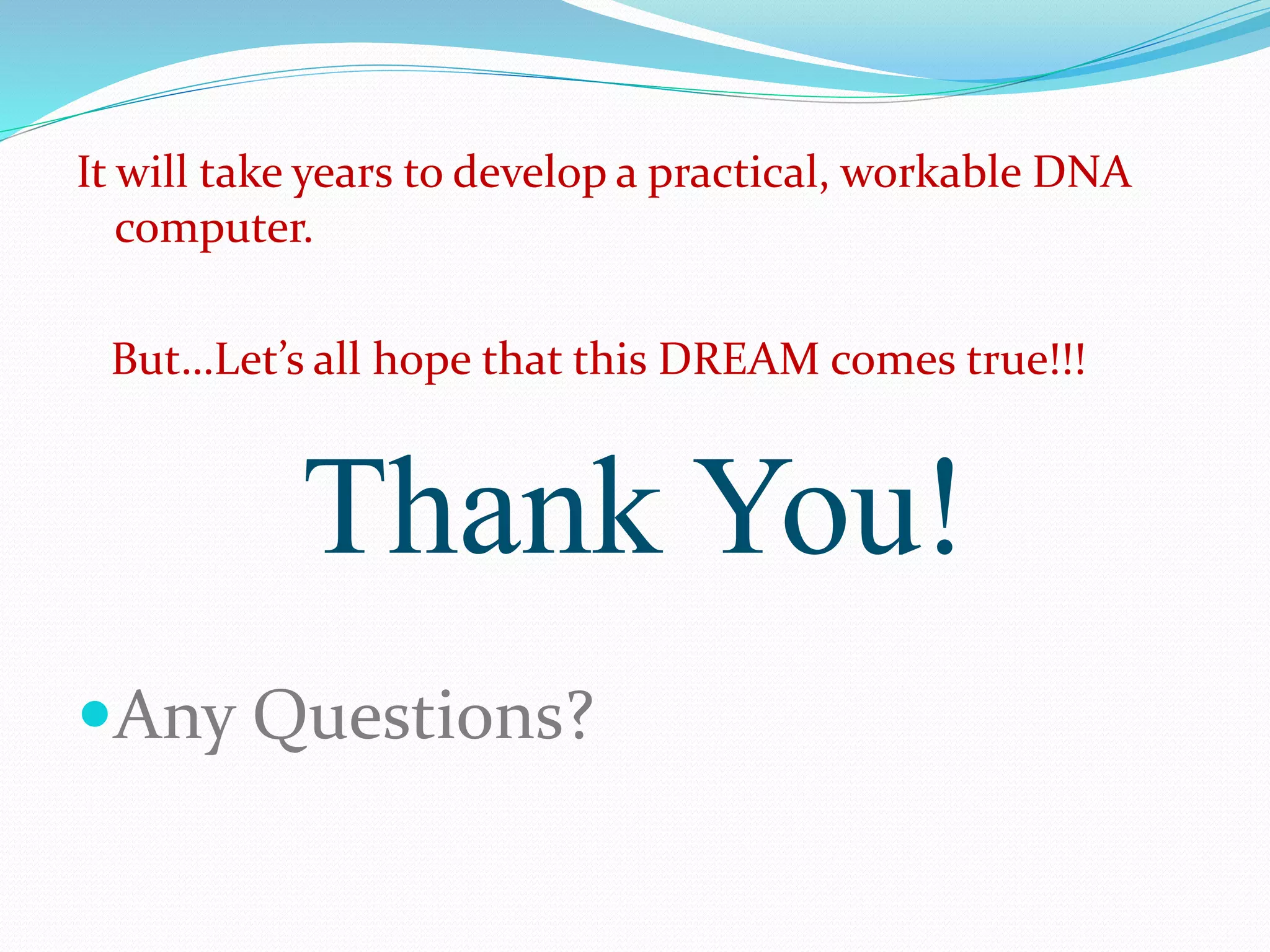It will take years to develop a practical, workable DNA
computer.
But…Let’s all hope that this DREAM comes true!!!
Thank You!
Any Questions?
 