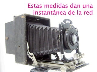 Estas medidas dan una
instantánea de la red

 