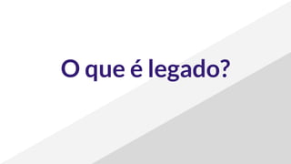 O que é legado?
 