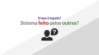 O que é legado?
Sistema feito pelos outros?
 
