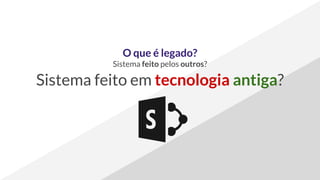 O que é legado?
Sistema feito pelos outros?
Sistema feito em tecnologia antiga?
 
