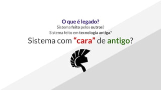 O que é legado?
Sistema feito pelos outros?
Sistema feito em tecnologia antiga?
Sistema com “cara” de antigo?
 