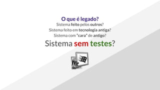 O que é legado?
Sistema feito pelos outros?
Sistema feito em tecnologia antiga?
Sistema com “cara” de antigo?
Sistema sem testes?
 