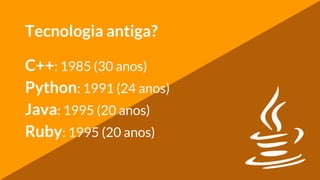 Tecnologia antiga?
C++: 1985 (30 anos)
Python: 1991 (24 anos)
Java: 1995 (20 anos)
Ruby: 1995 (20 anos)
 