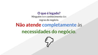 O que é legado?
Ninguém tem conhecimento das
regras de negócio.
Não atende completamente às
necessidades do negócio.
 