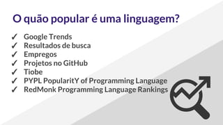 O quão popular é uma linguagem?
✓ Google Trends
✓ Resultados de busca
✓ Empregos
✓ Projetos no GitHub
✓ Tiobe
✓ PYPL PopularitY of Programming Language
✓ RedMonk Programming Language Rankings
 