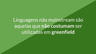Linguagens não mainstream são
aquelas que não costumam ser
utilizadas em greenfield
 