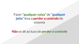 Fazer “qualquer coisa” de “qualquer
jeito” leva a perder o controle do
sistema
Não se dê ao luxo de perder o controle
 