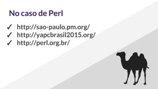 No caso de Perl
✓ http://sao-paulo.pm.org/
✓ http://yapcbrasil2015.org/
✓ http://perl.org.br/
 