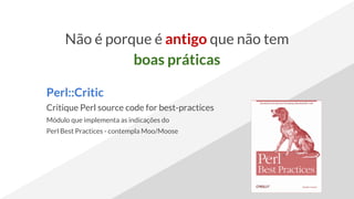 Não é porque é antigo que não tem
boas práticas
Perl::Critic
Critique Perl source code for best-practices
Módulo que implementa as indicações do
Perl Best Practices - contempla Moo/Moose
 