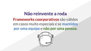 Não reinvente a roda
Frameworks coorporativos são válidos
em casos muito especiais e se mantidos
por uma equipe e não por uma pessoa.
 