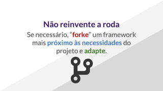 Não reinvente a roda
Se necessário, “forke” um framework
mais próximo às necessidades do
projeto e adapte.
 