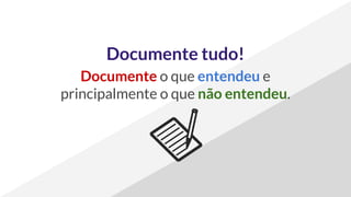 Documente tudo!
Documente o que entendeu e
principalmente o que não entendeu.
 