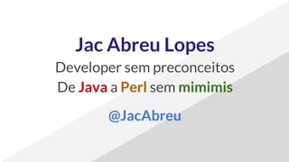 Jac Abreu Lopes
Developer sem preconceitos
De Java a Perl sem mimimis
@JacAbreu
 