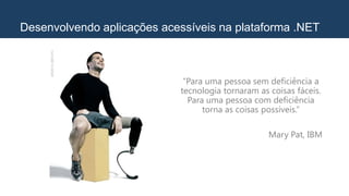 Desenvolvendo aplicações acessíveis na plataforma .NET
“Para uma pessoa sem deficiência a
tecnologia tornaram as coisas fáceis.
Para uma pessoa com deficiência
torna as coisas possíveis.”
Mary Pat, IBM
 