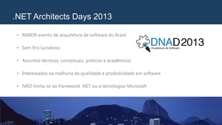 .NET Architects Days 2013
• MAIOR evento de arquitetura de software do Brasil
• Sem fins lucrativos
• Assuntos técnicos, conceituais, práticos e acadêmicos
• Interessados na melhoria da qualidade e produtividade em software
• NÃO limita-se ao framework .NET ou a tecnologias Microsoft
 