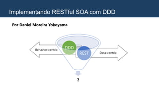 Implementando RESTful SOA com DDD
Por Daniel Moreira Yokoyama
Behavior-centric
Data-centric
?
REST
DDD
 