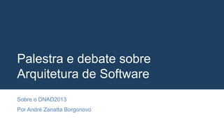 Palestra e debate sobre
Arquitetura de Software
Sobre o DNAD2013
Por André Zanatta Borgonovo
 