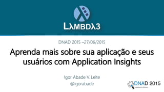 Aprenda mais sobre sua aplicação e seus
usuários com Application Insights
DNAD 2015 –27/06/2015
Igor Abade V. Leite
@igorabade
 