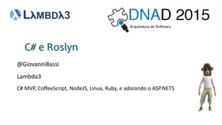 @GiovanniBassi
C# e Roslyn
Lambda3
C# MVP, CoffeeScript, NodeJS, Linux, Ruby, e adorando o ASP.NET5
 