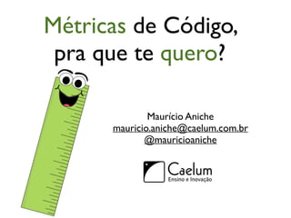 Métricas de Código,
pra que te quero?
Maurício Aniche	

mauricio.aniche@caelum.com.br	

@mauricioaniche
 